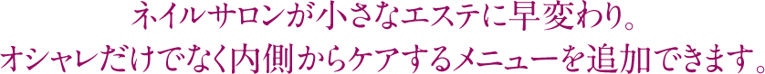 ネイルサロンが小さなエステに早変わり。オシャレだけでなく内側からケアするメニューを追加できます。