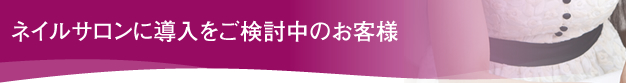 ネイルサロンに導入をご検討中のお客様