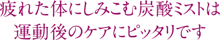 疲れた体にしみこむ炭酸ミストは運動後のケアにピッタリです